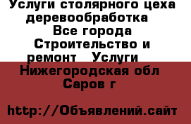 Услуги столярного цеха (деревообработка) - Все города Строительство и ремонт » Услуги   . Нижегородская обл.,Саров г.